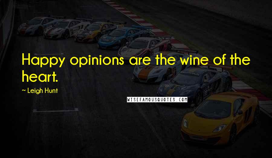 Leigh Hunt Quotes: Happy opinions are the wine of the heart.