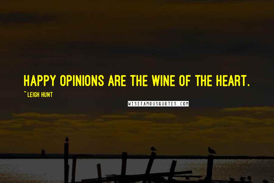 Leigh Hunt Quotes: Happy opinions are the wine of the heart.