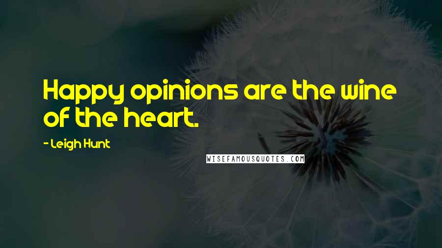 Leigh Hunt Quotes: Happy opinions are the wine of the heart.