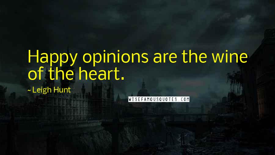 Leigh Hunt Quotes: Happy opinions are the wine of the heart.