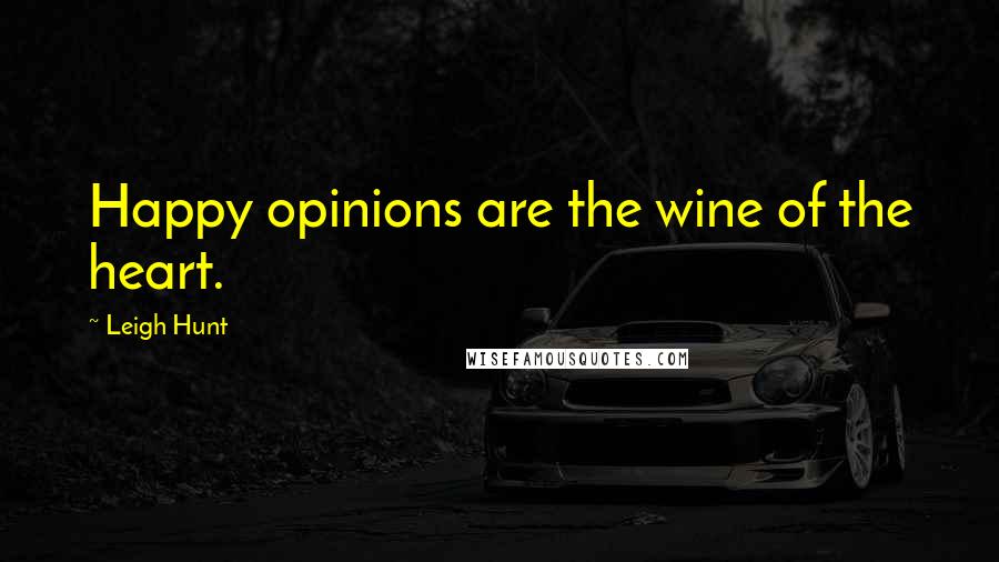 Leigh Hunt Quotes: Happy opinions are the wine of the heart.