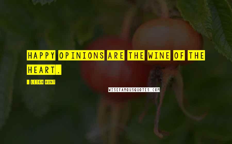 Leigh Hunt Quotes: Happy opinions are the wine of the heart.