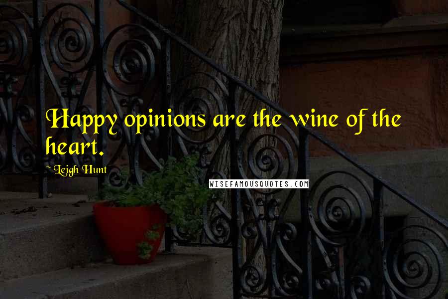 Leigh Hunt Quotes: Happy opinions are the wine of the heart.