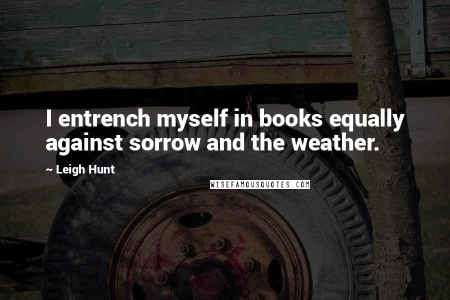 Leigh Hunt Quotes: I entrench myself in books equally against sorrow and the weather.