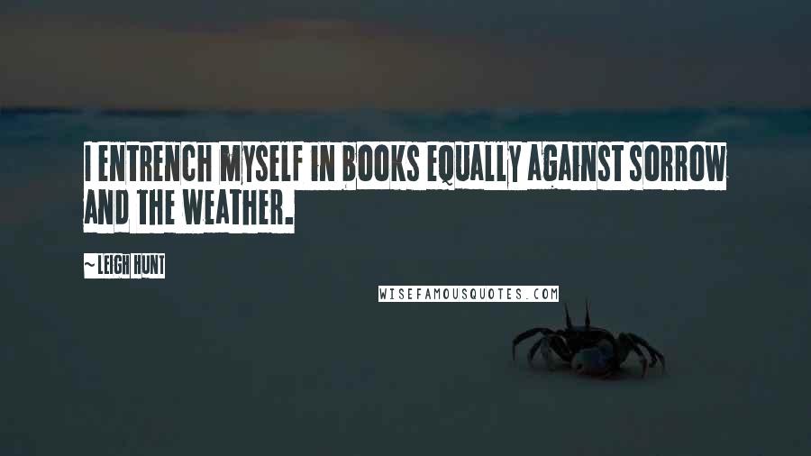 Leigh Hunt Quotes: I entrench myself in books equally against sorrow and the weather.