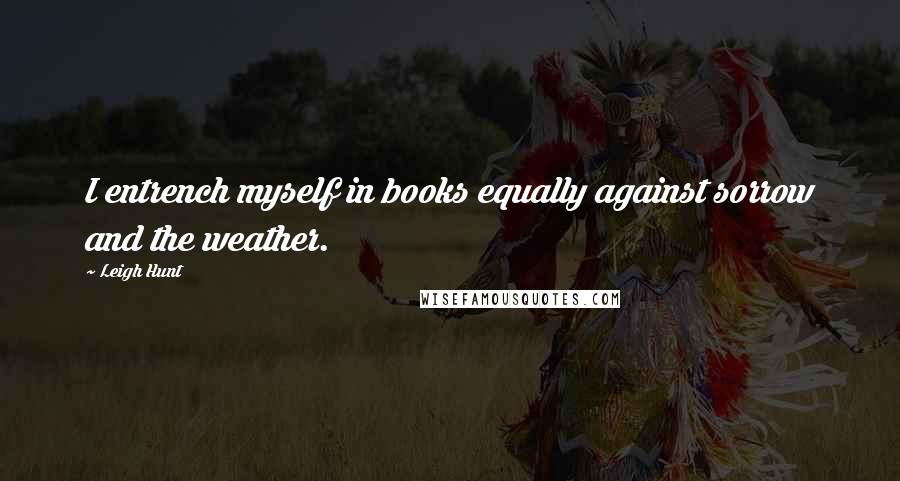 Leigh Hunt Quotes: I entrench myself in books equally against sorrow and the weather.