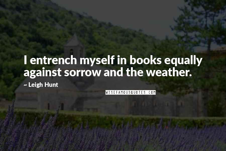 Leigh Hunt Quotes: I entrench myself in books equally against sorrow and the weather.