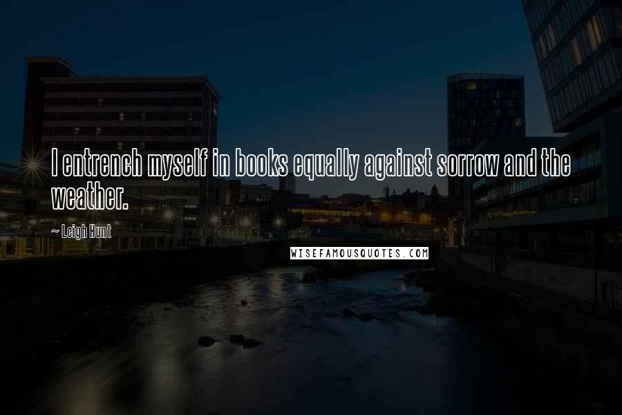 Leigh Hunt Quotes: I entrench myself in books equally against sorrow and the weather.