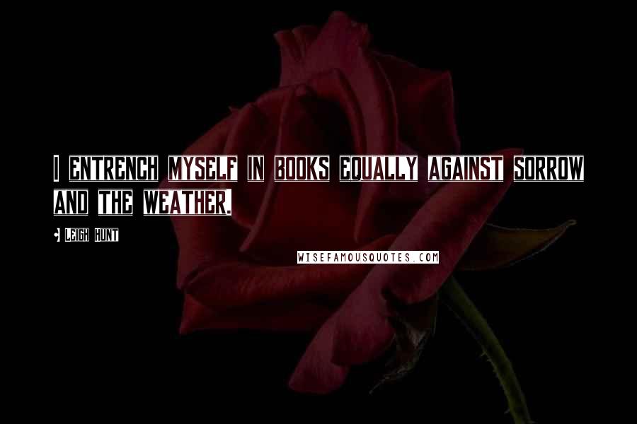 Leigh Hunt Quotes: I entrench myself in books equally against sorrow and the weather.