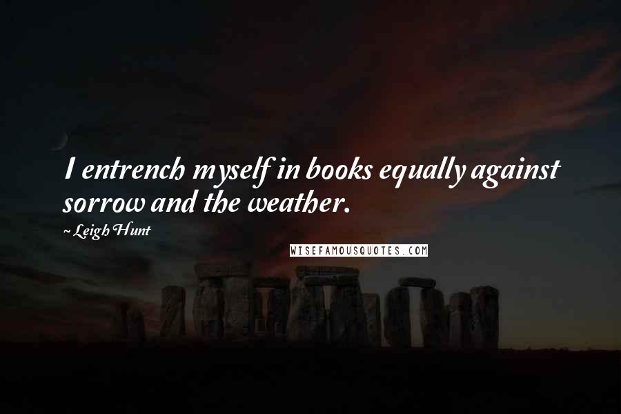 Leigh Hunt Quotes: I entrench myself in books equally against sorrow and the weather.