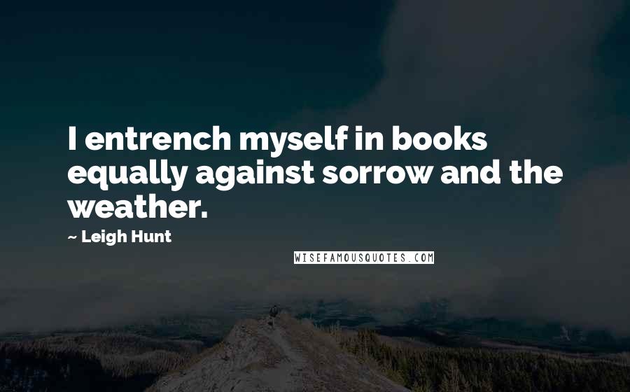 Leigh Hunt Quotes: I entrench myself in books equally against sorrow and the weather.