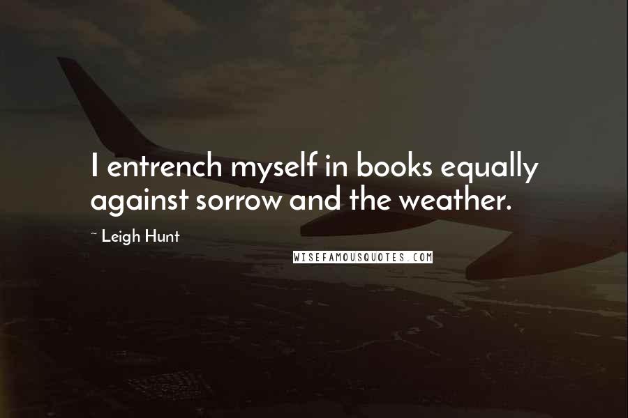 Leigh Hunt Quotes: I entrench myself in books equally against sorrow and the weather.