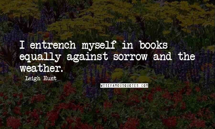 Leigh Hunt Quotes: I entrench myself in books equally against sorrow and the weather.