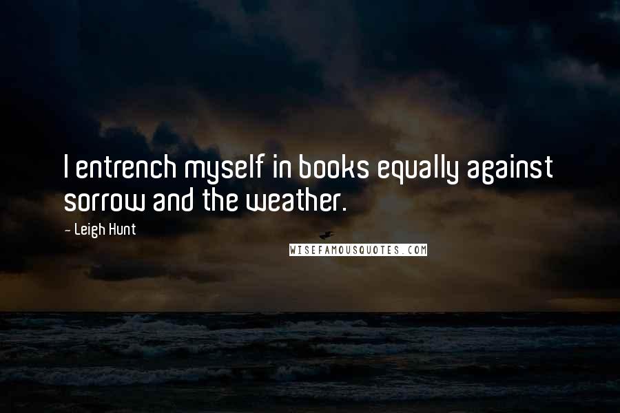 Leigh Hunt Quotes: I entrench myself in books equally against sorrow and the weather.
