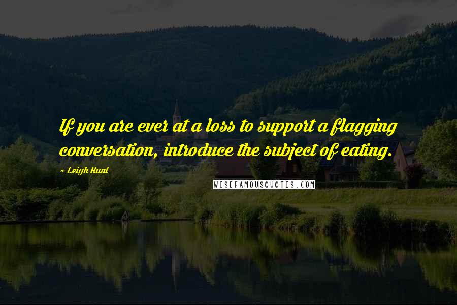 Leigh Hunt Quotes: If you are ever at a loss to support a flagging conversation, introduce the subject of eating.