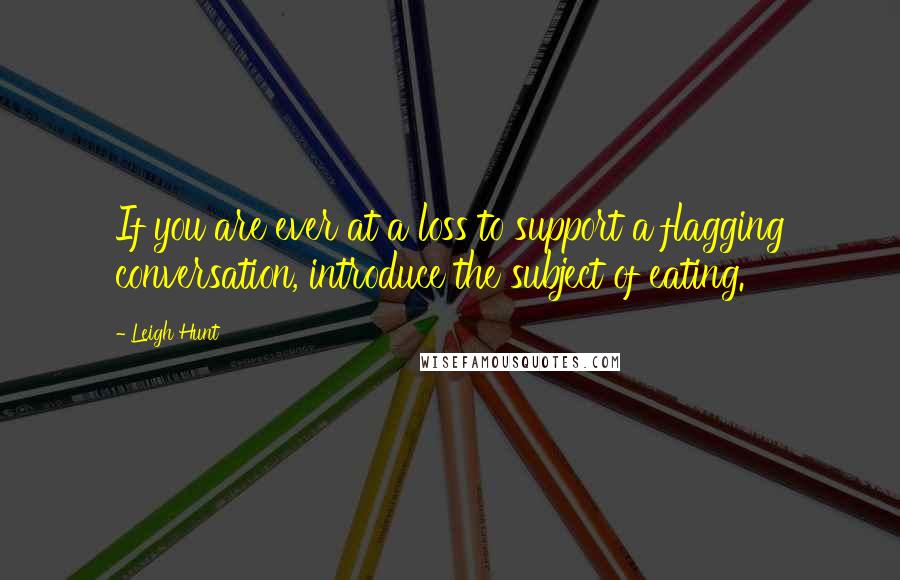 Leigh Hunt Quotes: If you are ever at a loss to support a flagging conversation, introduce the subject of eating.
