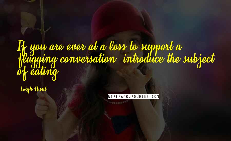 Leigh Hunt Quotes: If you are ever at a loss to support a flagging conversation, introduce the subject of eating.