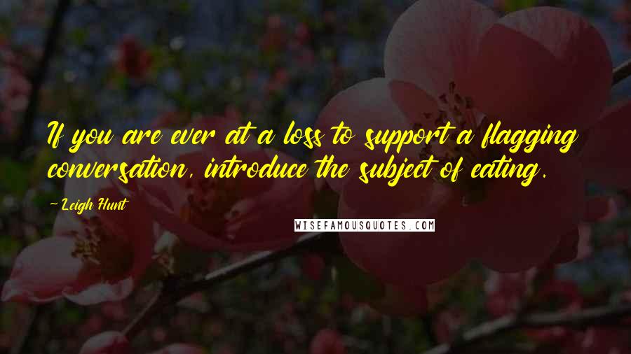 Leigh Hunt Quotes: If you are ever at a loss to support a flagging conversation, introduce the subject of eating.