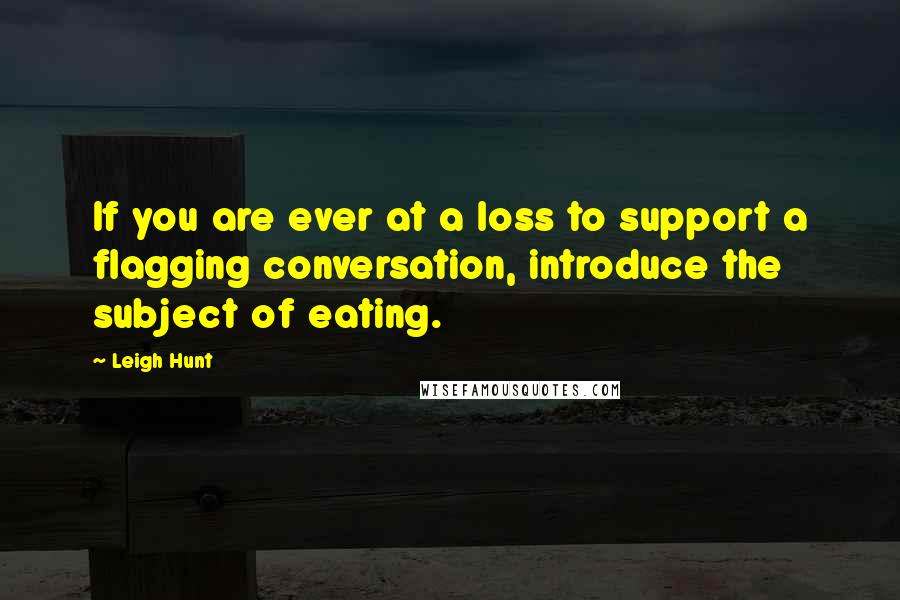 Leigh Hunt Quotes: If you are ever at a loss to support a flagging conversation, introduce the subject of eating.