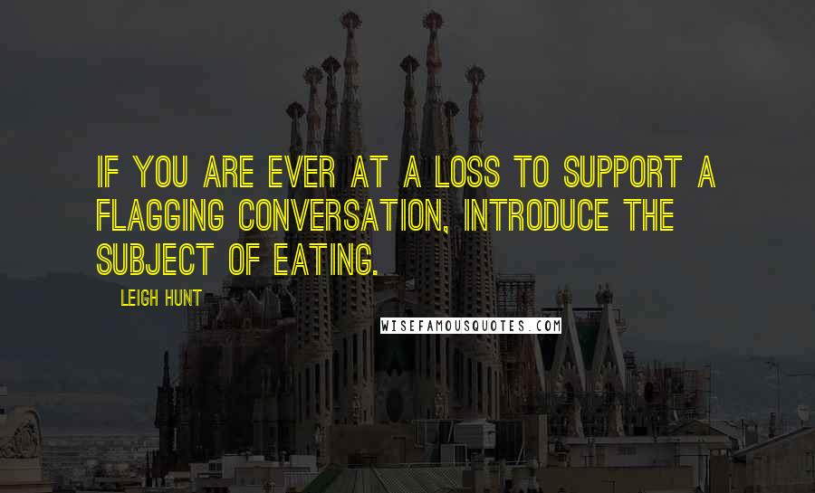 Leigh Hunt Quotes: If you are ever at a loss to support a flagging conversation, introduce the subject of eating.