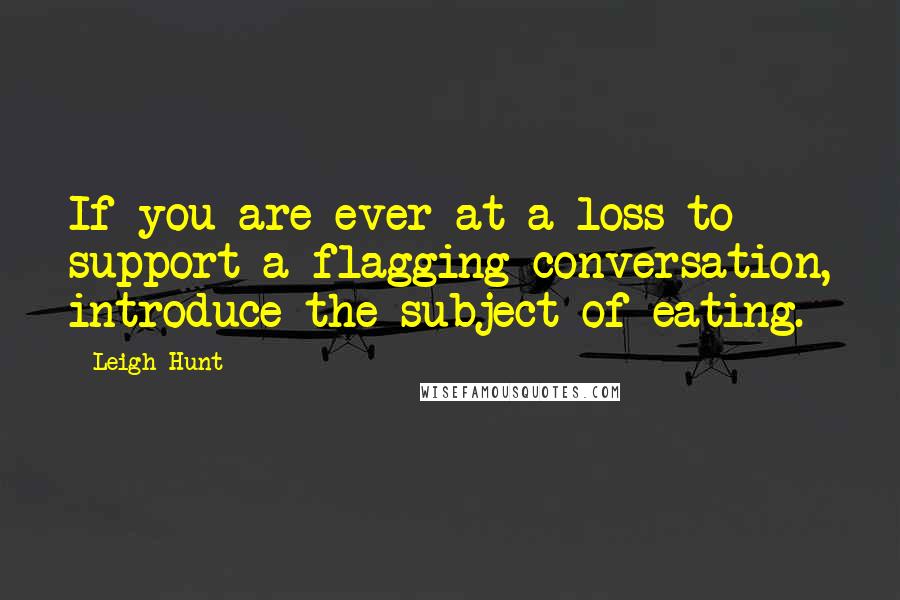 Leigh Hunt Quotes: If you are ever at a loss to support a flagging conversation, introduce the subject of eating.