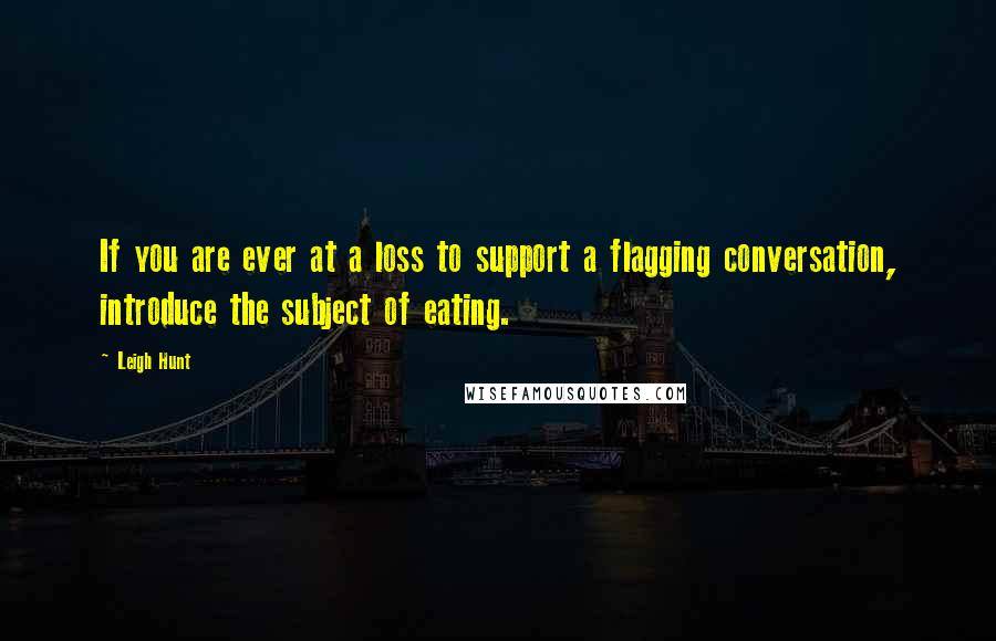 Leigh Hunt Quotes: If you are ever at a loss to support a flagging conversation, introduce the subject of eating.