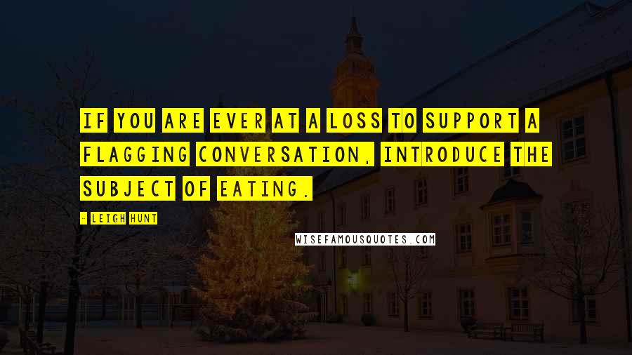 Leigh Hunt Quotes: If you are ever at a loss to support a flagging conversation, introduce the subject of eating.