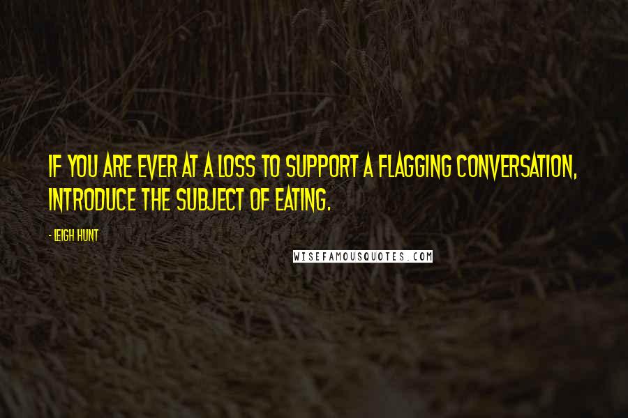 Leigh Hunt Quotes: If you are ever at a loss to support a flagging conversation, introduce the subject of eating.