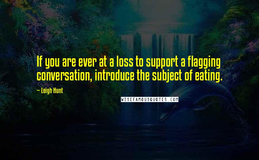 Leigh Hunt Quotes: If you are ever at a loss to support a flagging conversation, introduce the subject of eating.