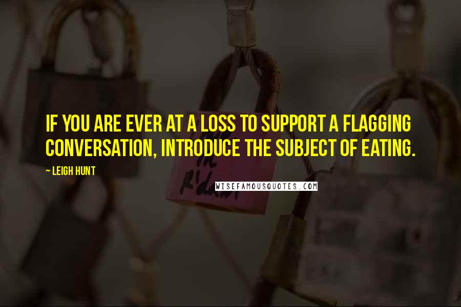 Leigh Hunt Quotes: If you are ever at a loss to support a flagging conversation, introduce the subject of eating.