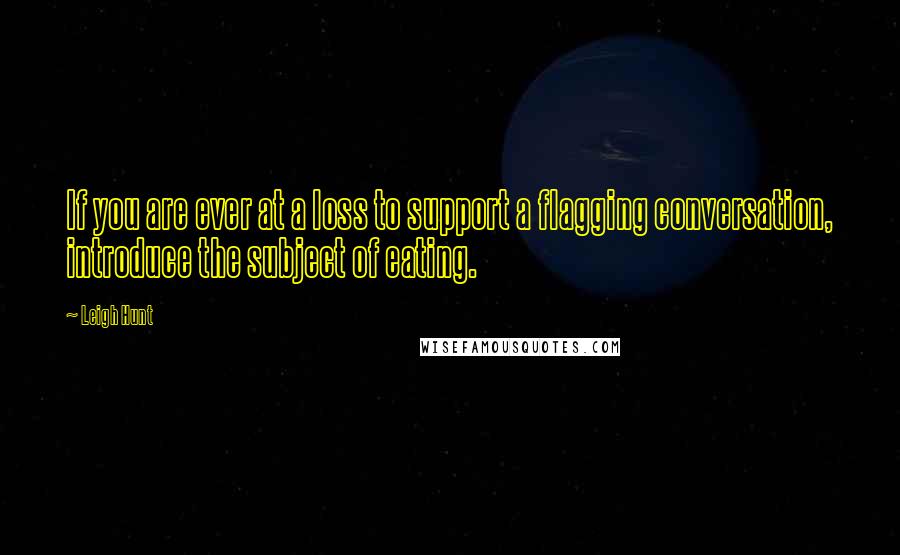 Leigh Hunt Quotes: If you are ever at a loss to support a flagging conversation, introduce the subject of eating.