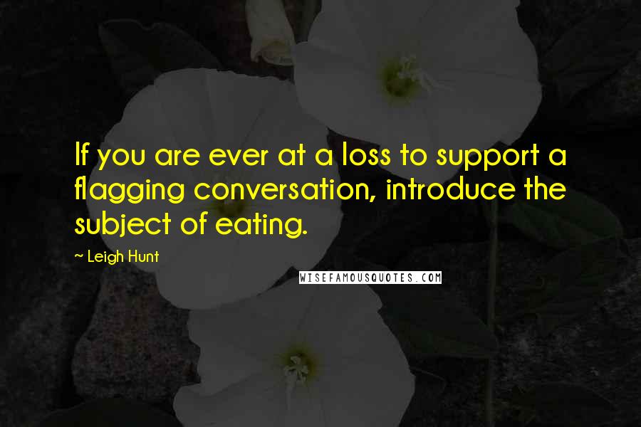 Leigh Hunt Quotes: If you are ever at a loss to support a flagging conversation, introduce the subject of eating.