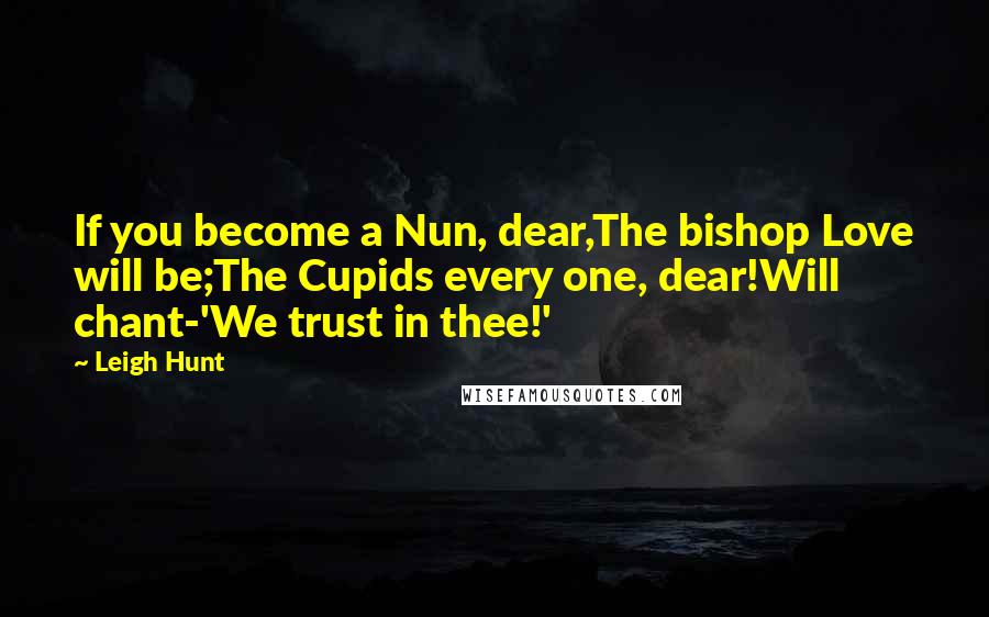 Leigh Hunt Quotes: If you become a Nun, dear,The bishop Love will be;The Cupids every one, dear!Will chant-'We trust in thee!'