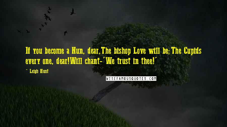 Leigh Hunt Quotes: If you become a Nun, dear,The bishop Love will be;The Cupids every one, dear!Will chant-'We trust in thee!'