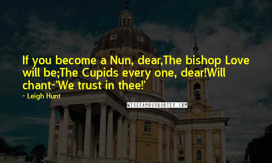 Leigh Hunt Quotes: If you become a Nun, dear,The bishop Love will be;The Cupids every one, dear!Will chant-'We trust in thee!'