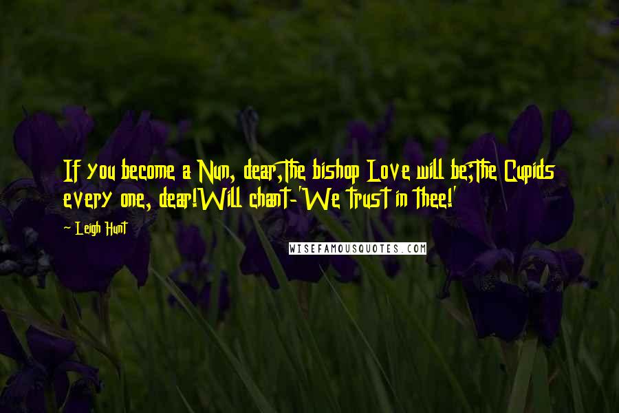 Leigh Hunt Quotes: If you become a Nun, dear,The bishop Love will be;The Cupids every one, dear!Will chant-'We trust in thee!'