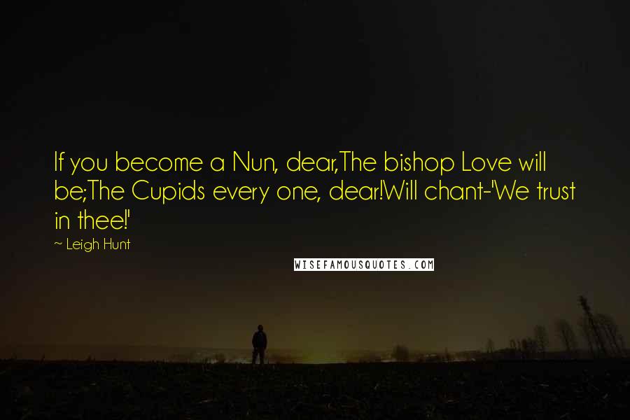 Leigh Hunt Quotes: If you become a Nun, dear,The bishop Love will be;The Cupids every one, dear!Will chant-'We trust in thee!'
