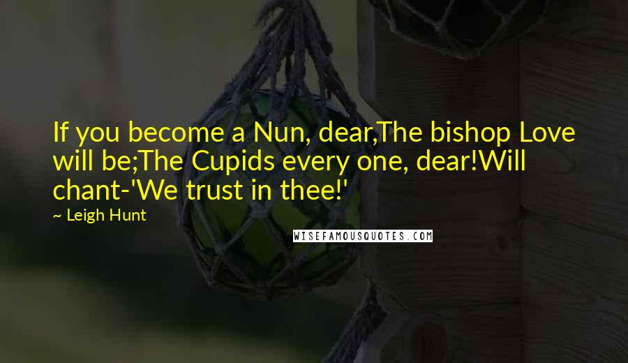 Leigh Hunt Quotes: If you become a Nun, dear,The bishop Love will be;The Cupids every one, dear!Will chant-'We trust in thee!'