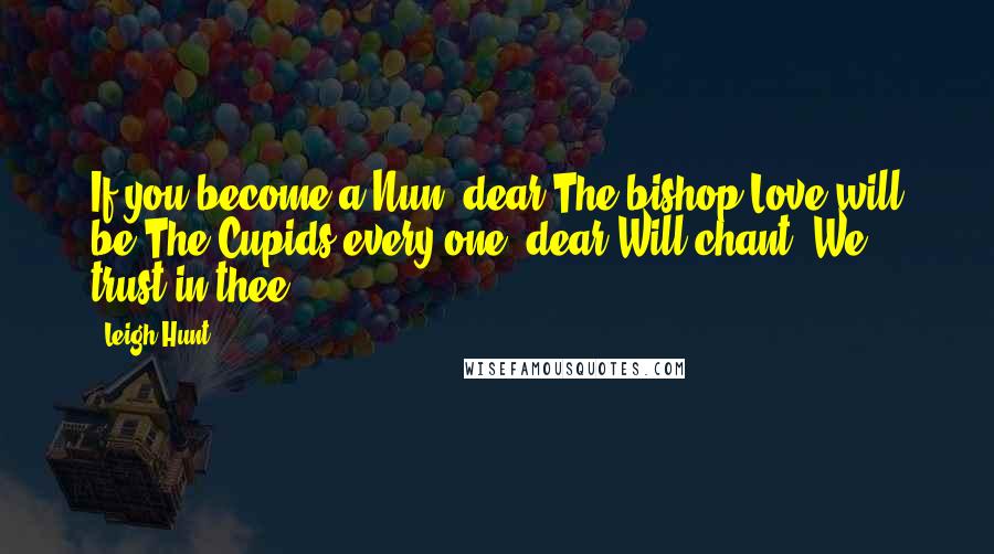 Leigh Hunt Quotes: If you become a Nun, dear,The bishop Love will be;The Cupids every one, dear!Will chant-'We trust in thee!'