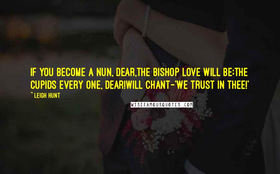 Leigh Hunt Quotes: If you become a Nun, dear,The bishop Love will be;The Cupids every one, dear!Will chant-'We trust in thee!'