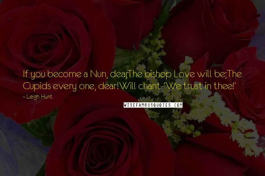 Leigh Hunt Quotes: If you become a Nun, dear,The bishop Love will be;The Cupids every one, dear!Will chant-'We trust in thee!'