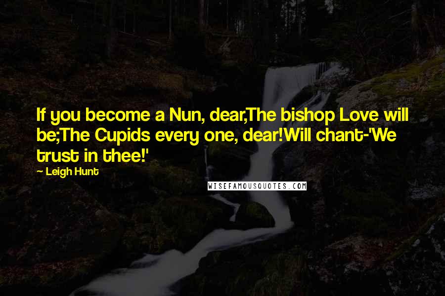 Leigh Hunt Quotes: If you become a Nun, dear,The bishop Love will be;The Cupids every one, dear!Will chant-'We trust in thee!'