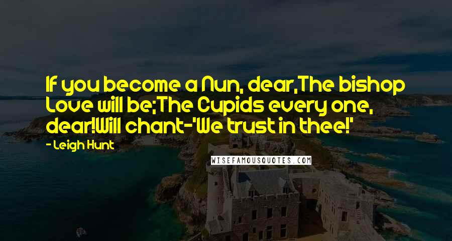 Leigh Hunt Quotes: If you become a Nun, dear,The bishop Love will be;The Cupids every one, dear!Will chant-'We trust in thee!'