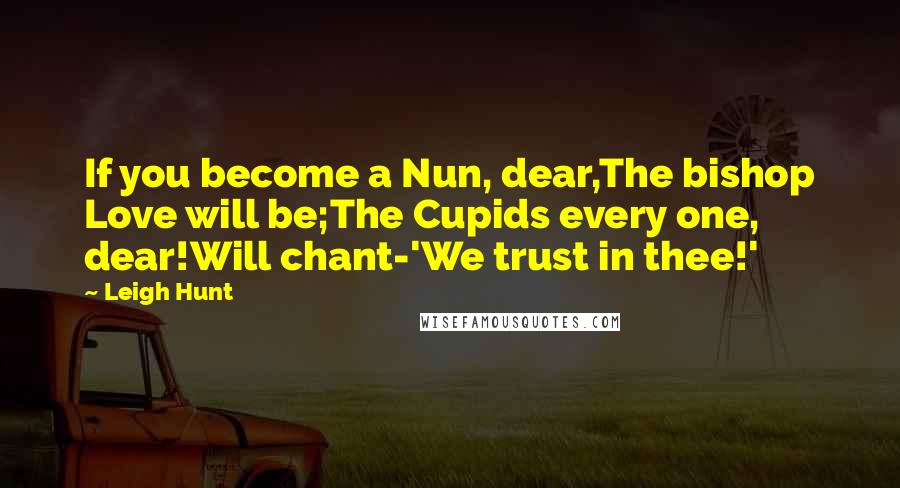 Leigh Hunt Quotes: If you become a Nun, dear,The bishop Love will be;The Cupids every one, dear!Will chant-'We trust in thee!'