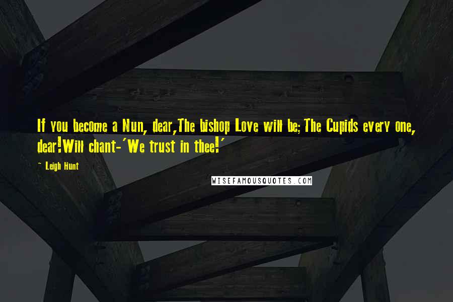 Leigh Hunt Quotes: If you become a Nun, dear,The bishop Love will be;The Cupids every one, dear!Will chant-'We trust in thee!'