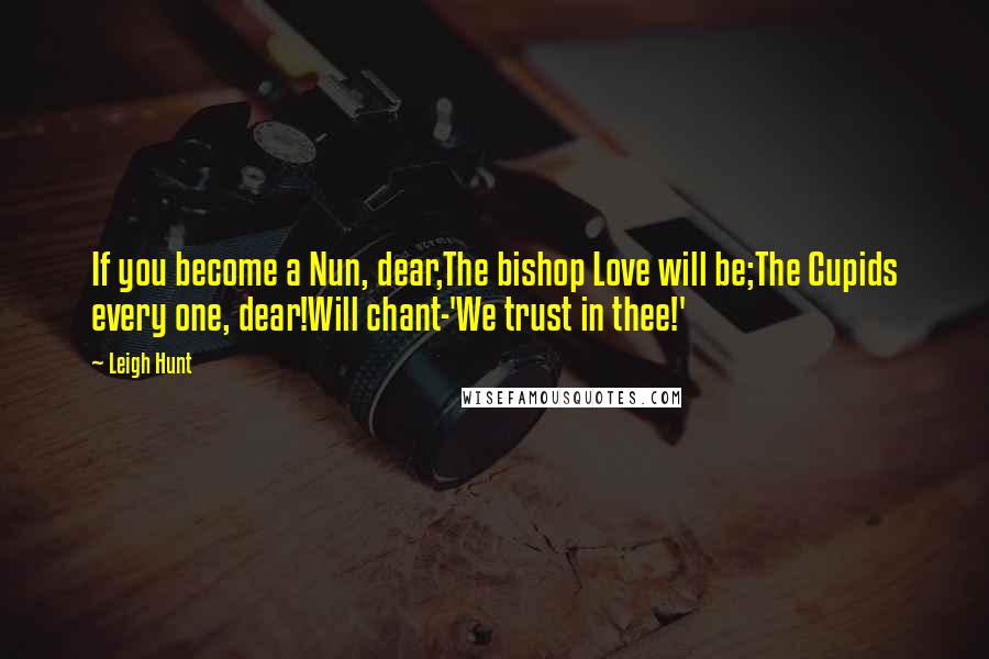 Leigh Hunt Quotes: If you become a Nun, dear,The bishop Love will be;The Cupids every one, dear!Will chant-'We trust in thee!'