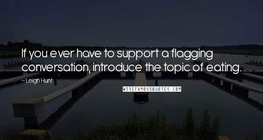 Leigh Hunt Quotes: If you ever have to support a flagging conversation, introduce the topic of eating.