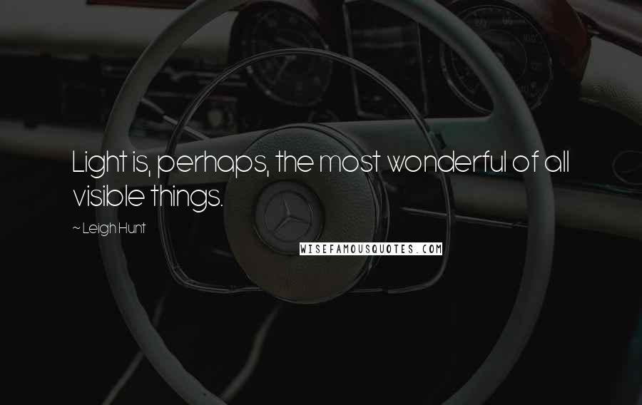 Leigh Hunt Quotes: Light is, perhaps, the most wonderful of all visible things.