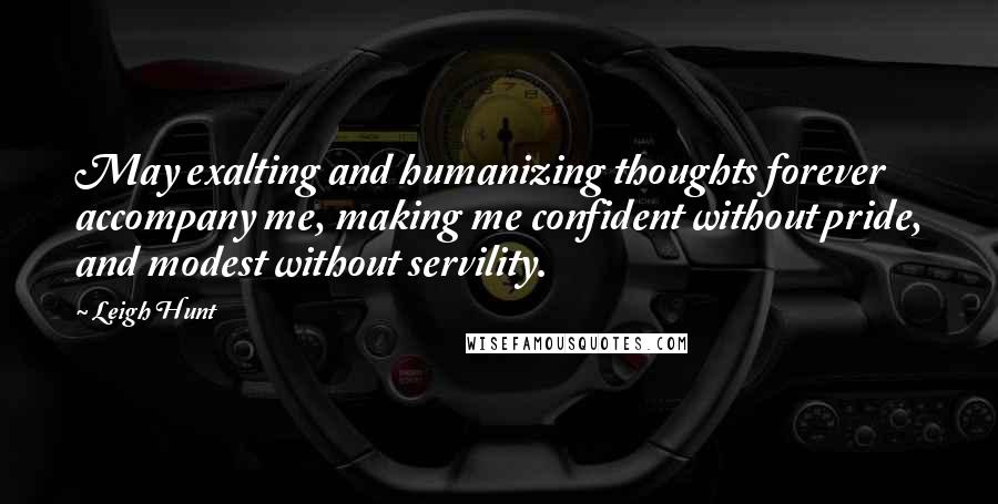 Leigh Hunt Quotes: May exalting and humanizing thoughts forever accompany me, making me confident without pride, and modest without servility.