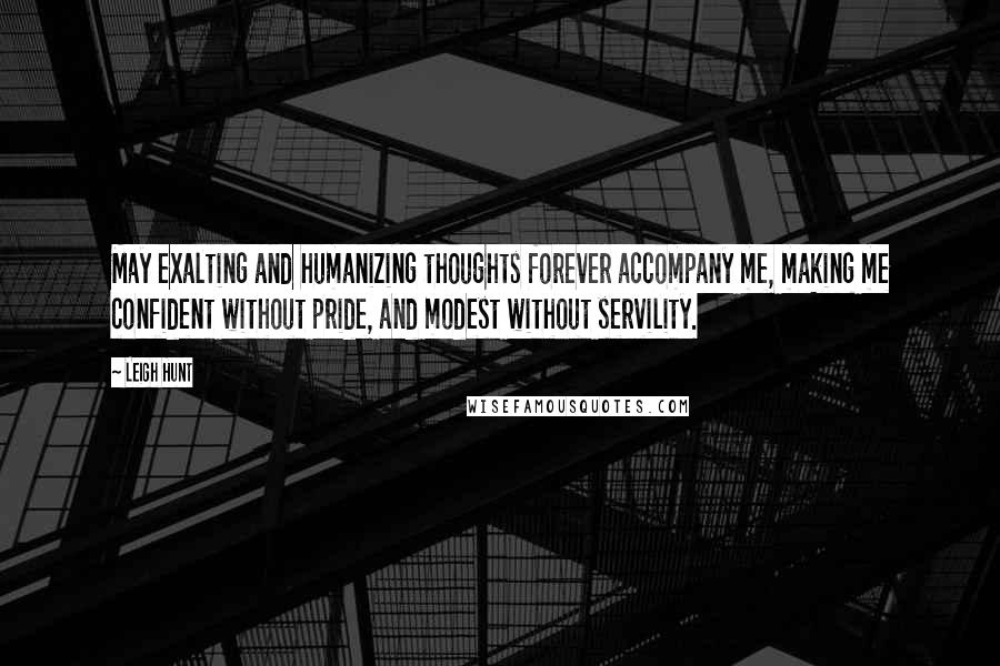 Leigh Hunt Quotes: May exalting and humanizing thoughts forever accompany me, making me confident without pride, and modest without servility.